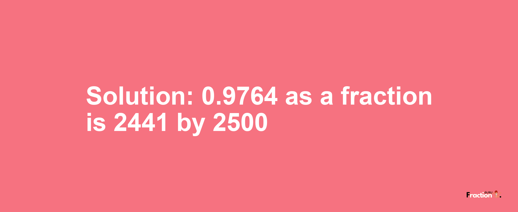 Solution:0.9764 as a fraction is 2441/2500